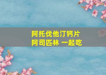 阿托伐他汀钙片 阿司匹林 一起吃